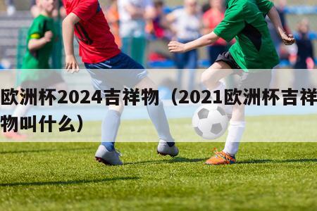 欧洲杯2024吉祥物（2021欧洲杯吉祥物叫什么）