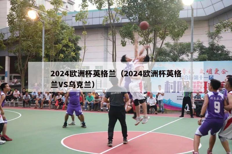 2024欧洲杯英格兰（2024欧洲杯英格兰VS乌克兰）