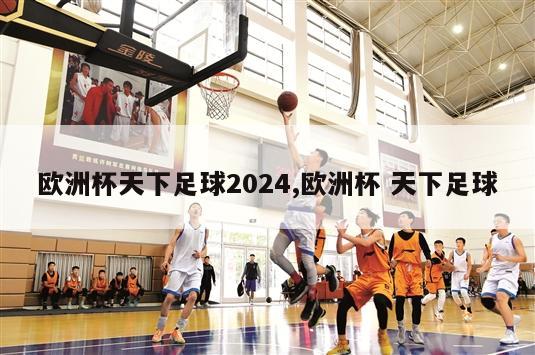 欧洲杯天下足球2024,欧洲杯 天下足球